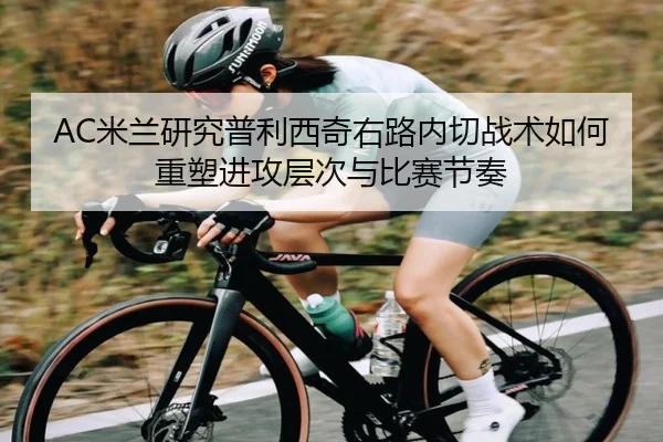 AC米兰研究普利西奇右路内切战术如何重塑进攻层次与比赛节奏