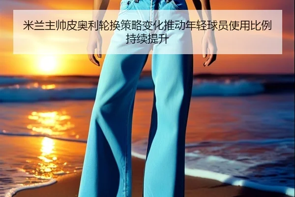 米兰主帅皮奥利轮换策略变化推动年轻球员使用比例持续提升