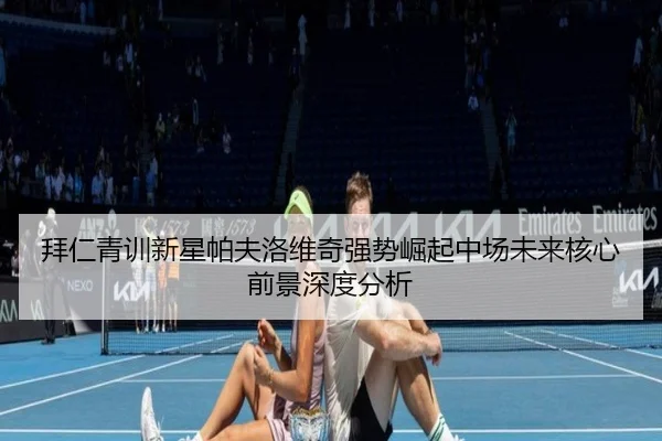 拜仁青训新星帕夫洛维奇强势崛起中场未来核心前景深度分析