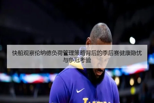 快船观察伦纳德负荷管理策略背后的季后赛健康隐忧与争冠考验
